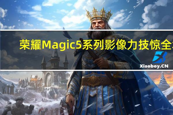 荣耀Magic5系列影像力技惊全场