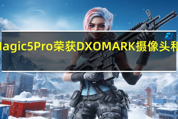 荣耀Magic5Pro荣获DXOMARK摄像头和屏幕第一名