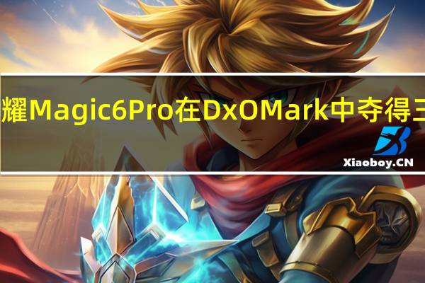 荣耀Magic6 Pro在DxOMark中夺得三项冠军