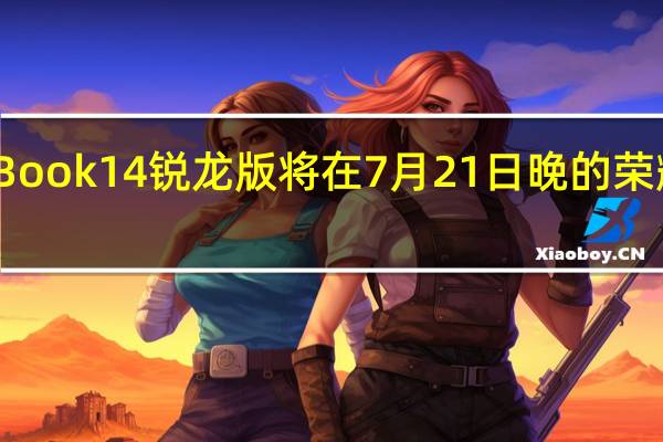 荣耀MagicBook14锐龙版将在7月21日晚的荣耀全场景发布会上