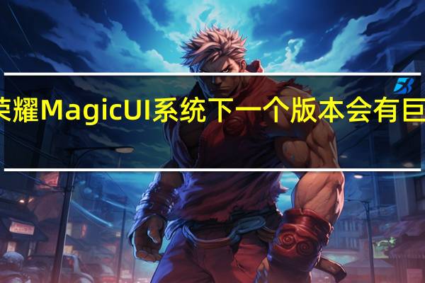 荣耀MagicUI系统下一个版本会有巨大更新