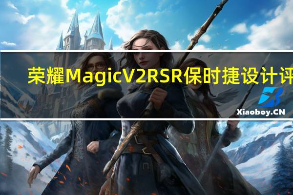 荣耀Magic V2 RSR保时捷设计评测
