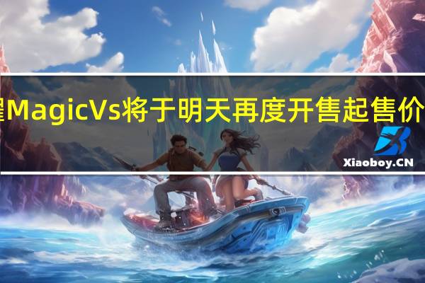 荣耀MagicVs将于明天再度开售起售价是7499元