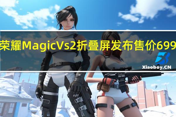 荣耀Magic Vs2折叠屏发布 售价6999元起