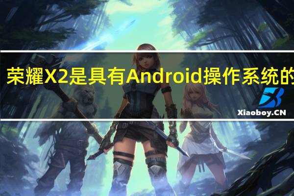 荣耀X2是具有Android操作系统的设备