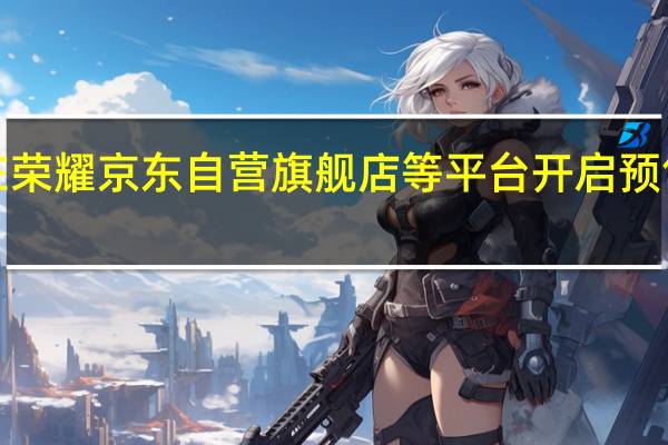 荣耀X40在荣耀京东自营旗舰店等平台开启预售起售价1499元