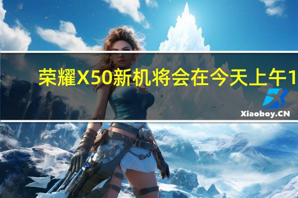 荣耀X50新机将会在今天上午10:08正式开售起售价1399元