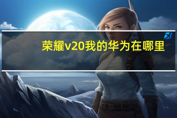 荣耀v20我的华为在哪里（我的华为在哪里）