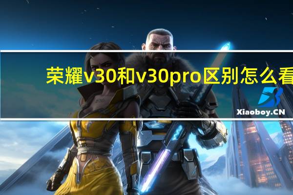 荣耀v 30和v30pro区别怎么看（荣耀v30和v30pro区别）