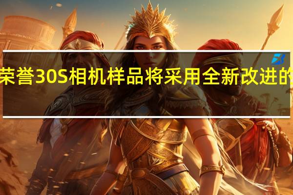 荣誉共享荣誉30S相机样品将采用全新改进的ISP和降噪技术