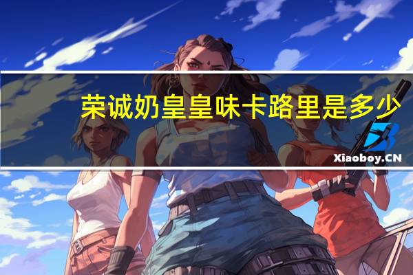 荣诚 奶皇皇味卡路里是多少