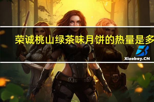 荣诚 桃山绿茶味月饼的热量是多少