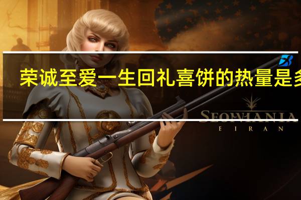 荣诚 至爱一生 回礼喜饼的热量是多少