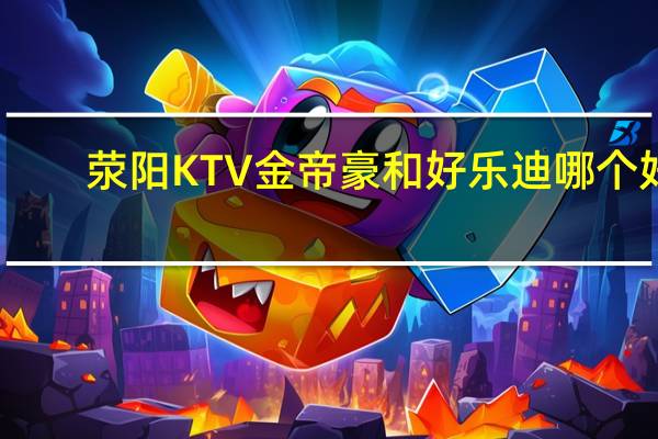 荥阳KTV金帝豪和好乐迪哪个好