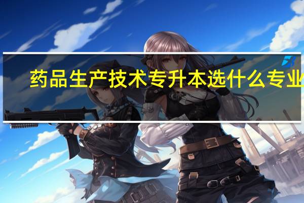 药品生产技术专升本选什么专业好