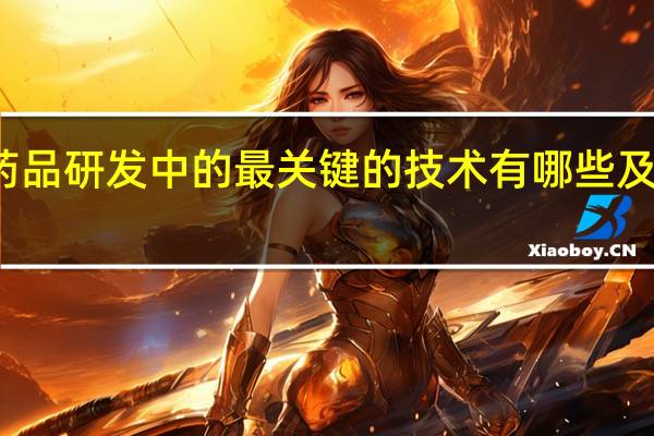 药品研发中的最关键的技术有哪些及其理由