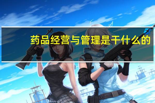 药品经营与管理是干什么的