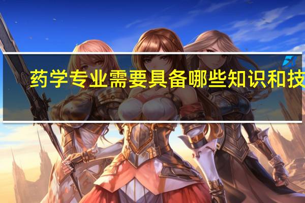 药学专业需要具备哪些知识和技能
