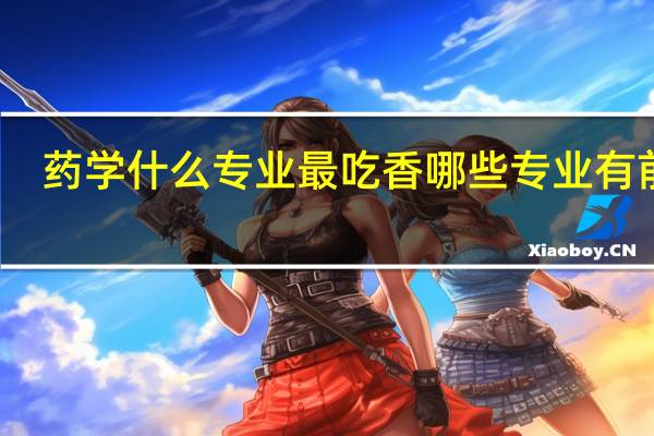 药学什么专业最吃香 哪些专业有前景