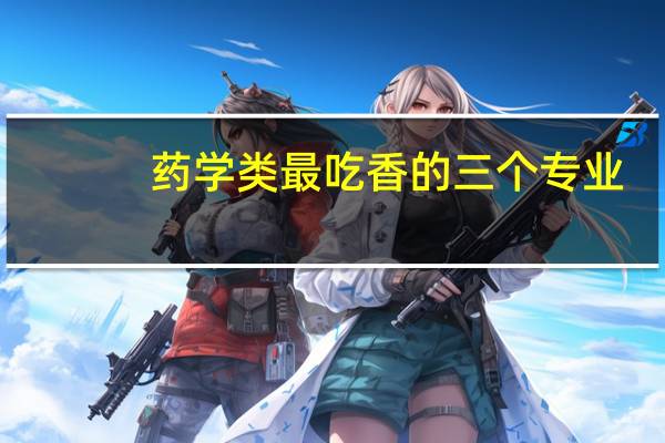 药学类最吃香的三个专业:就业前景和方向怎么样