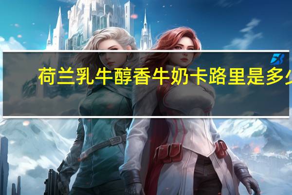 荷兰乳牛 醇香牛奶卡路里是多少