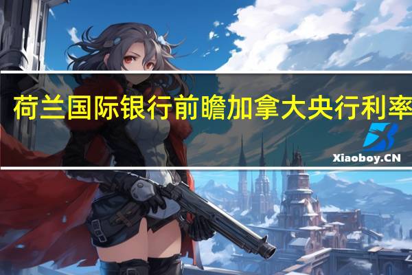 荷兰国际银行前瞻加拿大央行利率决议