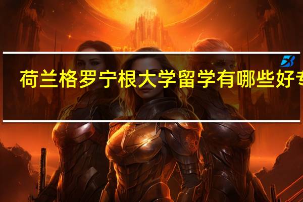 荷兰格罗宁根大学留学有哪些好专业