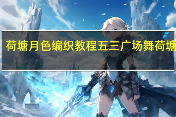 荷塘月色编织教程 五三广场舞荷塘月色