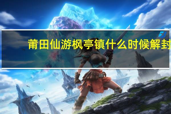 莆田仙游枫亭镇什么时候解封