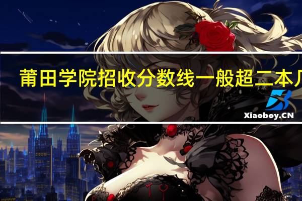 莆田学院 招收分数线 一般 超 二本 几分