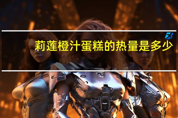 莉莲 橙汁蛋糕的热量是多少