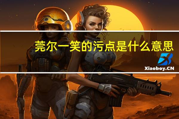 莞尔一笑的污点是什么意思(莞尔一笑为什么污)