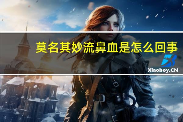 莫名其妙流鼻血是怎么回事（莫名其妙）