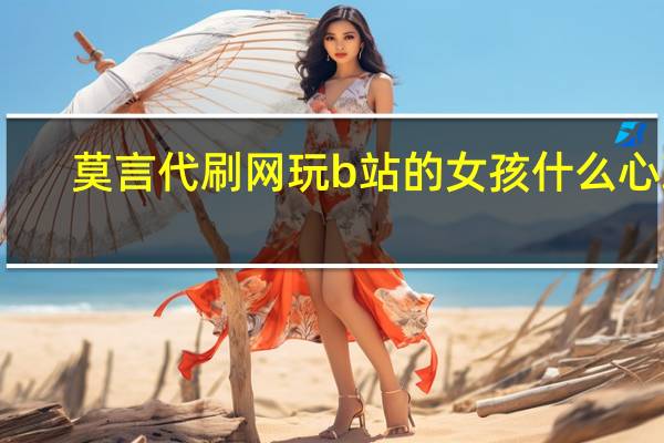 莫言代刷网 玩b站的女孩什么心理(莫言代刷器)