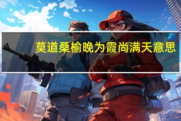 莫道桑榆晚为霞尚满天意思