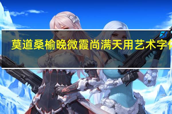 莫道桑榆晚微霞尚满天用艺术字体写（莫道桑榆晚微霞尚满天）