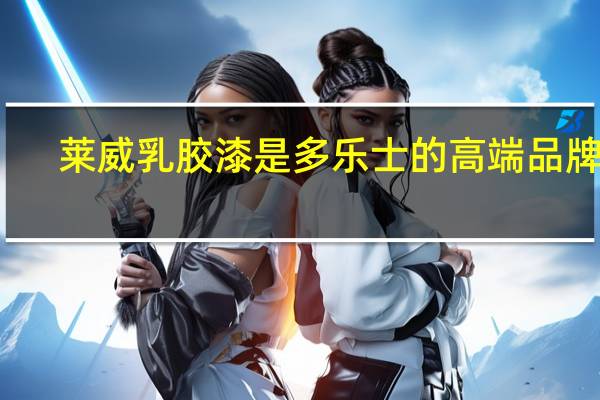 莱威乳胶漆是多乐士的高端品牌吗