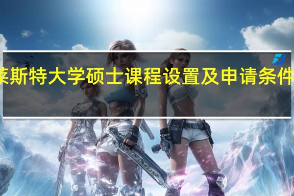 莱斯特大学硕士课程设置及申请条件是什么