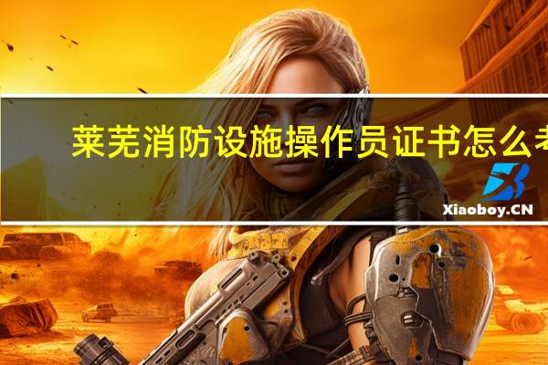 莱芜消防设施操作员证书怎么考