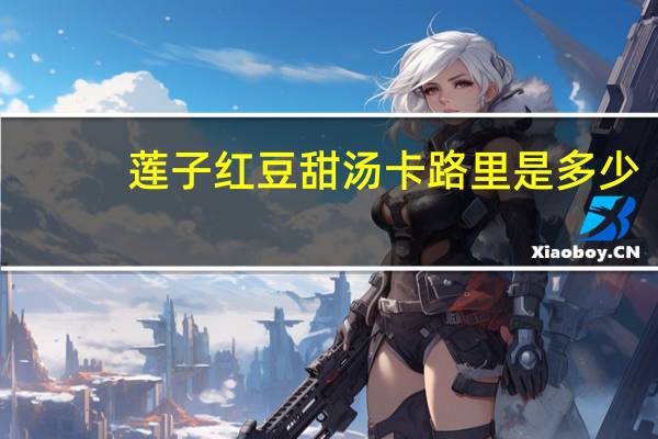 莲子红豆甜汤卡路里是多少