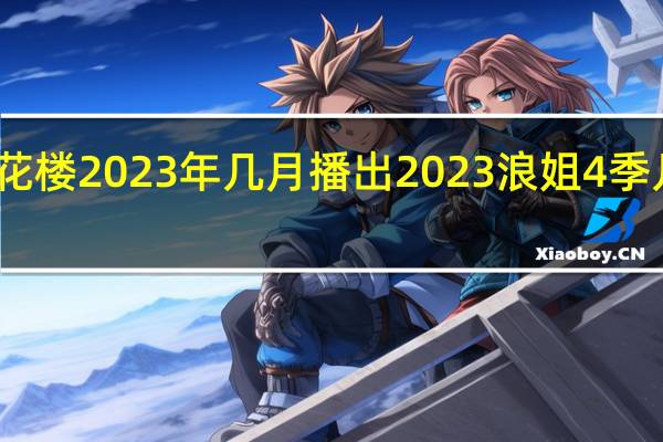 莲花楼2023年几月播出 2023浪姐4季几月开播