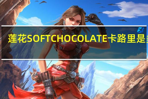 莲花 SOFTCHOCOLATE卡路里是多少