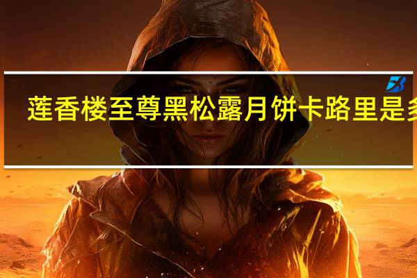 莲香楼 至尊黑松露月饼卡路里是多少