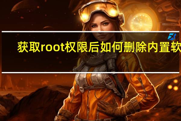 获取root权限后如何删除内置软件（获取root权限）