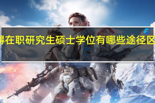 获得在职研究生硕士学位有哪些途径区别是什么