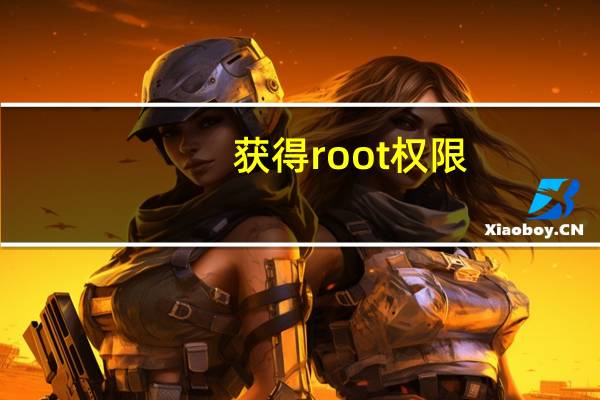 获得root权限(手机如何获得root权限)
