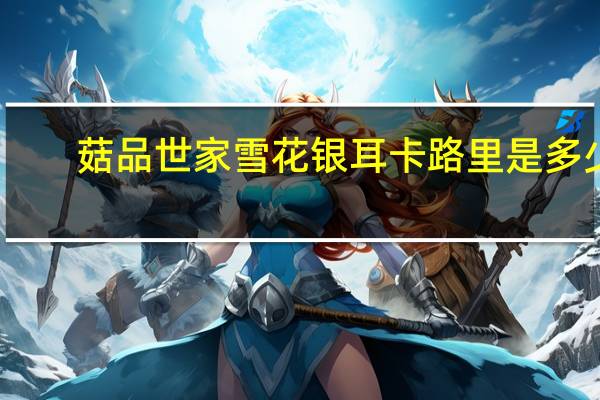 菇品世家 雪花银耳卡路里是多少