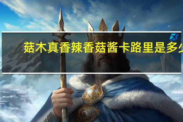 菇木真 香辣香菇酱卡路里是多少