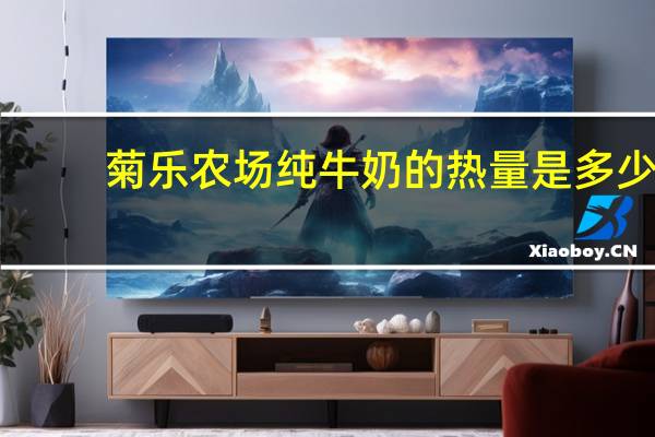 菊乐 农场纯牛奶的热量是多少
