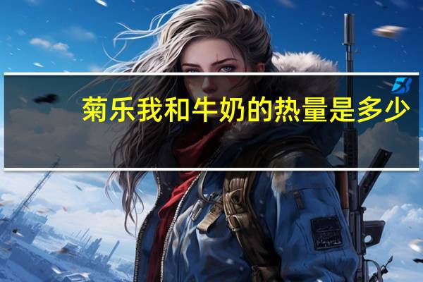菊乐 我和牛奶的热量是多少